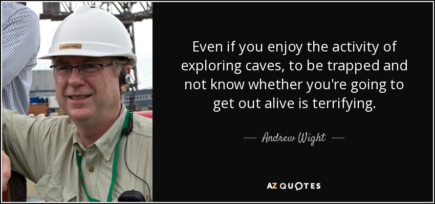Even if you enjoy the activity of exploring caves, to be trapped and not know whether you're going to get out alive is terrifying. - Andrew Wight