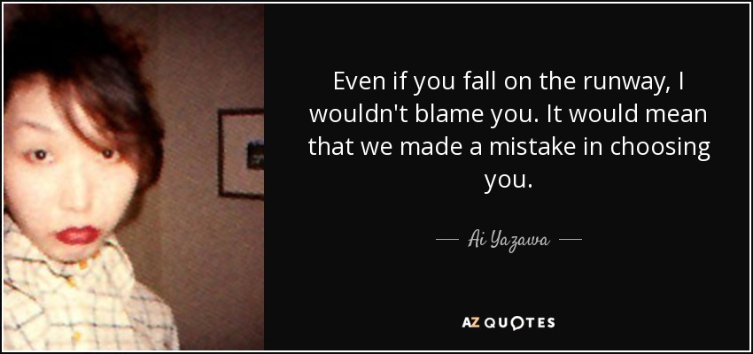 Even if you fall on the runway, I wouldn't blame you. It would mean that we made a mistake in choosing you. - Ai Yazawa