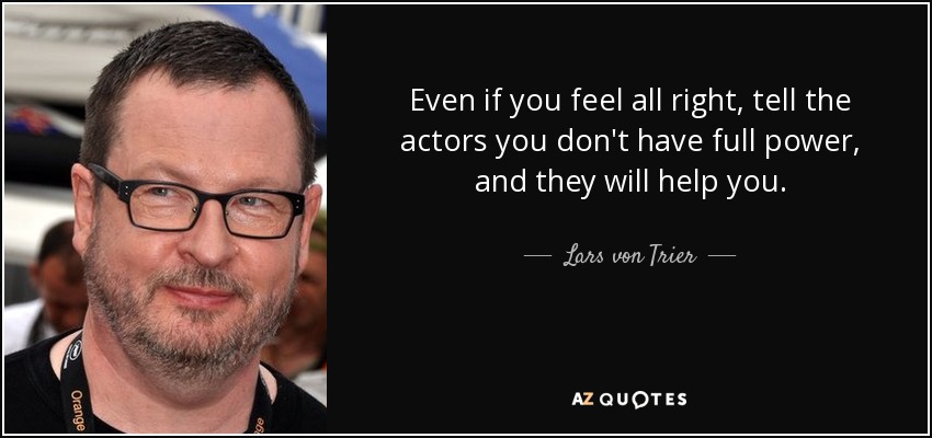 Even if you feel all right, tell the actors you don't have full power, and they will help you. - Lars von Trier