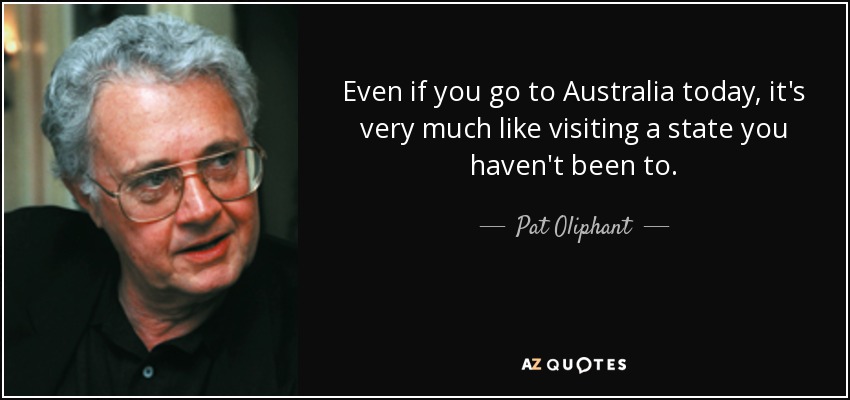 Even if you go to Australia today, it's very much like visiting a state you haven't been to. - Pat Oliphant