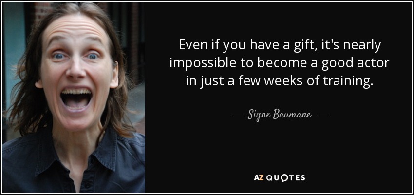 Even if you have a gift, it's nearly impossible to become a good actor in just a few weeks of training. - Signe Baumane