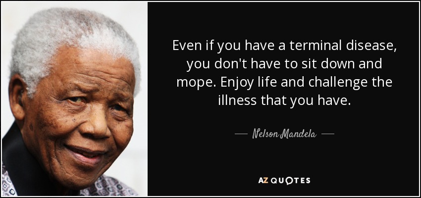 Even if you have a terminal disease, you don't have to sit down and mope. Enjoy life and challenge the illness that you have. - Nelson Mandela