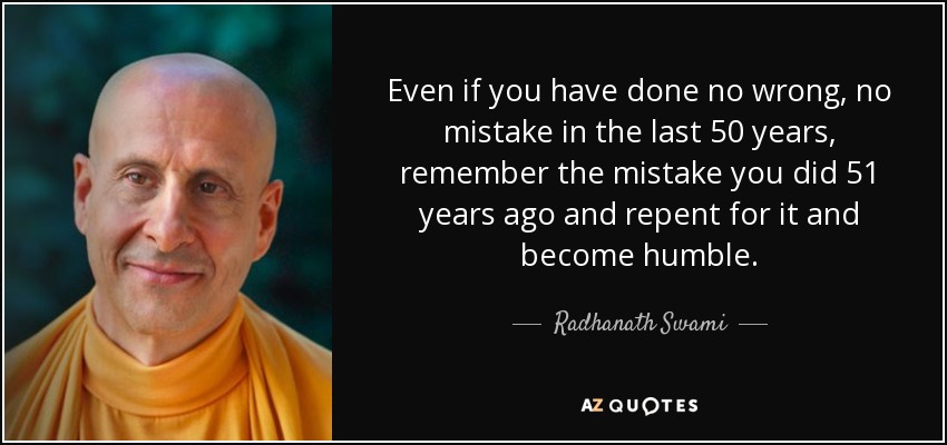 Even if you have done no wrong, no mistake in the last 50 years, remember the mistake you did 51 years ago and repent for it and become humble. - Radhanath Swami