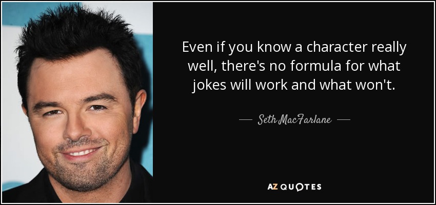 Even if you know a character really well, there's no formula for what jokes will work and what won't. - Seth MacFarlane