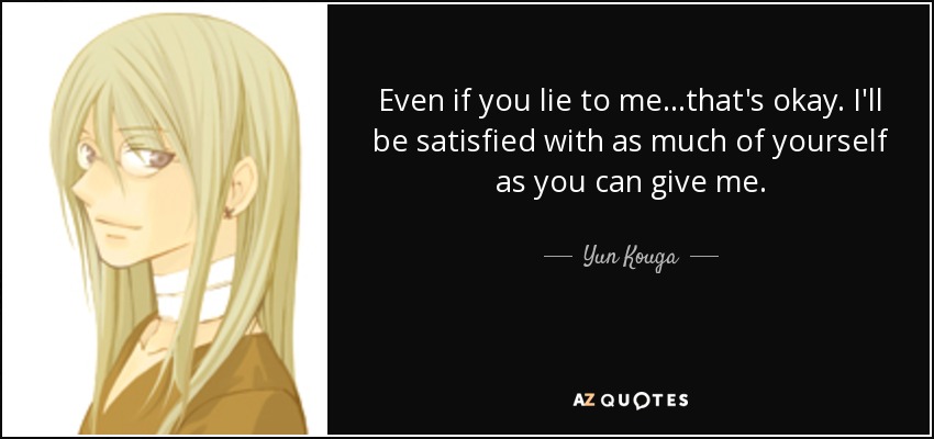 Even if you lie to me...that's okay. I'll be satisfied with as much of yourself as you can give me. - Yun Kouga
