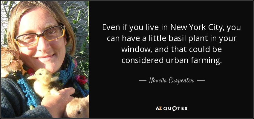 Even if you live in New York City, you can have a little basil plant in your window, and that could be considered urban farming. - Novella Carpenter