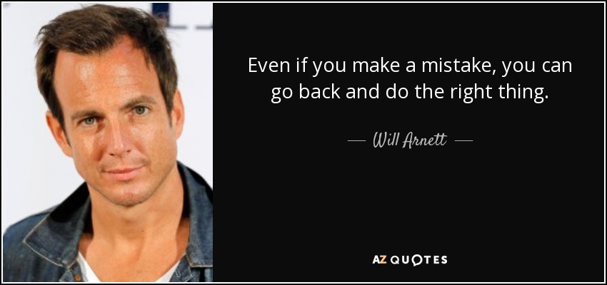 Even if you make a mistake, you can go back and do the right thing. - Will Arnett