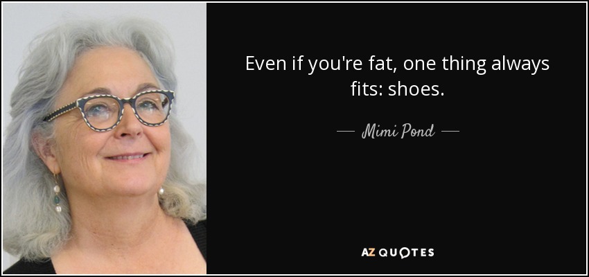 Even if you're fat, one thing always fits: shoes. - Mimi Pond