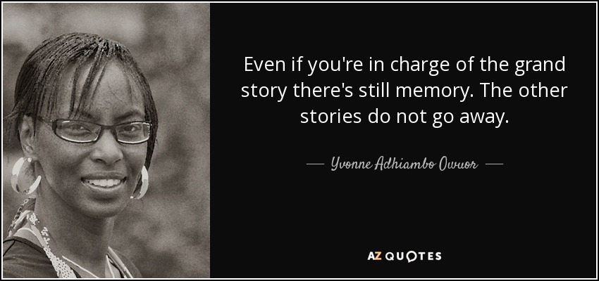 Even if you're in charge of the grand story there's still memory. The other stories do not go away. - Yvonne Adhiambo Owuor