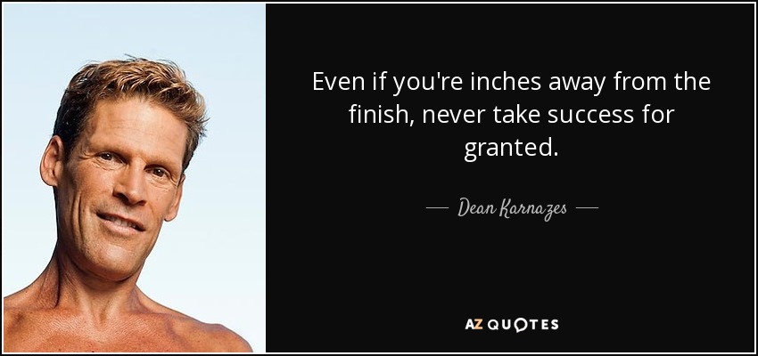 Even if you're inches away from the finish, never take success for granted. - Dean Karnazes