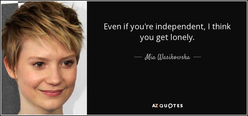 Even if you're independent, I think you get lonely. - Mia Wasikowska