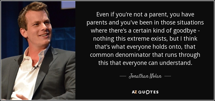 Even if you're not a parent, you have parents and you've been in those situations where there's a certain kind of goodbye - nothing this extreme exists, but I think that's what everyone holds onto, that common denominator that runs through this that everyone can understand. - Jonathan Nolan