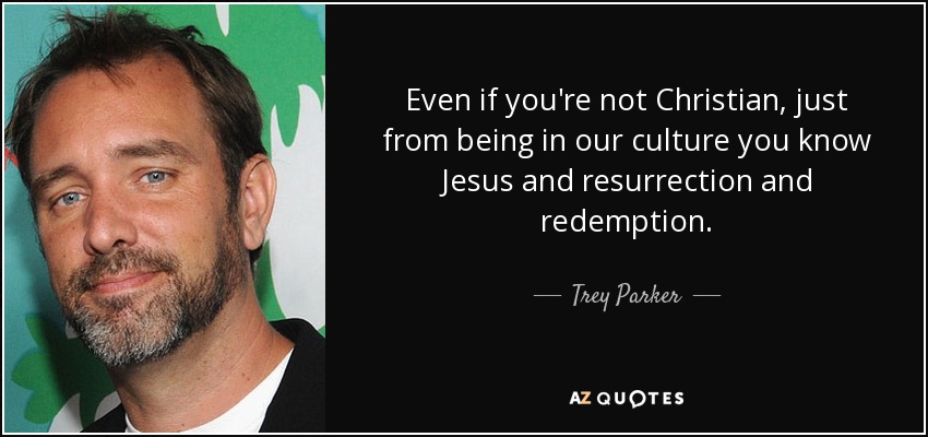 Even if you're not Christian, just from being in our culture you know Jesus and resurrection and redemption. - Trey Parker