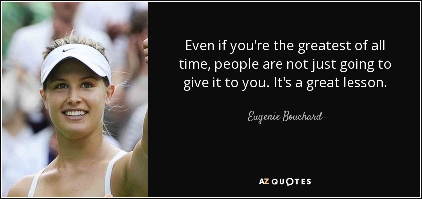Even if you're the greatest of all time, people are not just going to give it to you. It's a great lesson. - Eugenie Bouchard