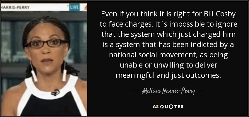 Even if you think it is right for Bill Cosby to face charges, it`s impossible to ignore that the system which just charged him is a system that has been indicted by a national social movement, as being unable or unwilling to deliver meaningful and just outcomes. - Melissa Harris-Perry