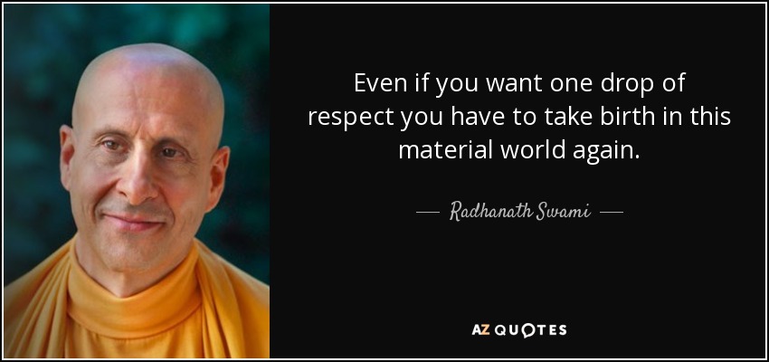 Even if you want one drop of respect you have to take birth in this material world again. - Radhanath Swami
