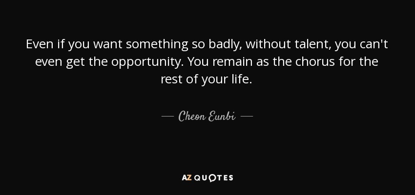 Even if you want something so badly, without talent, you can't even get the opportunity. You remain as the chorus for the rest of your life. - Cheon Eunbi