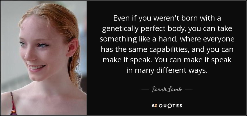 Even if you weren't born with a genetically perfect body, you can take something like a hand, where everyone has the same capabilities, and you can make it speak. You can make it speak in many different ways. - Sarah Lamb