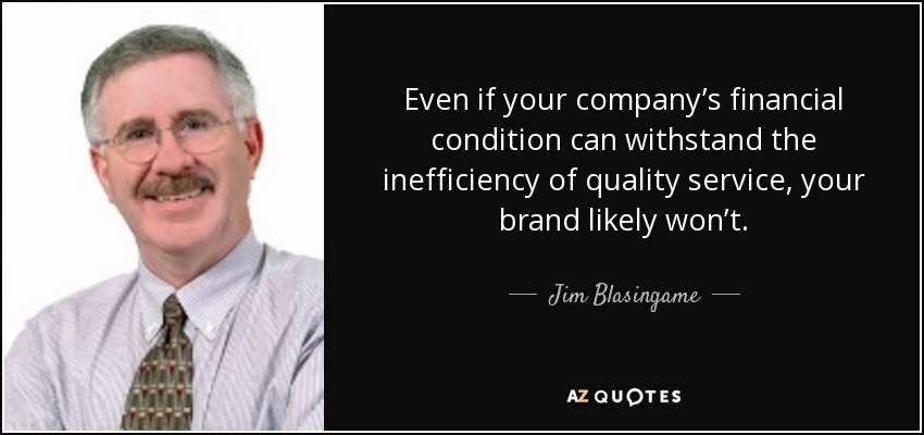 Even if your company’s financial condition can withstand the inefficiency of quality service, your brand likely won’t. - Jim Blasingame