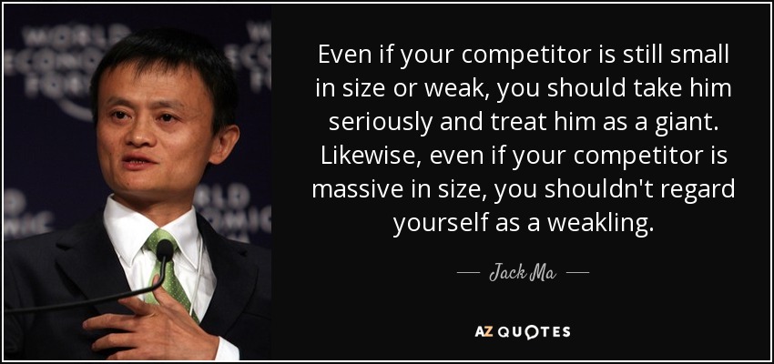 Even if your competitor is still small in size or weak, you should take him seriously and treat him as a giant. Likewise, even if your competitor is massive in size, you shouldn't regard yourself as a weakling. - Jack Ma