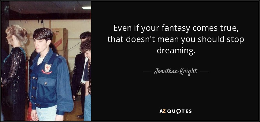 Even if your fantasy comes true, that doesn't mean you should stop dreaming. - Jonathan Knight