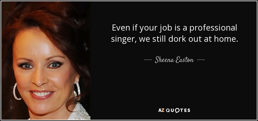 Even if your job is a professional singer, we still dork out at home. - Sheena Easton