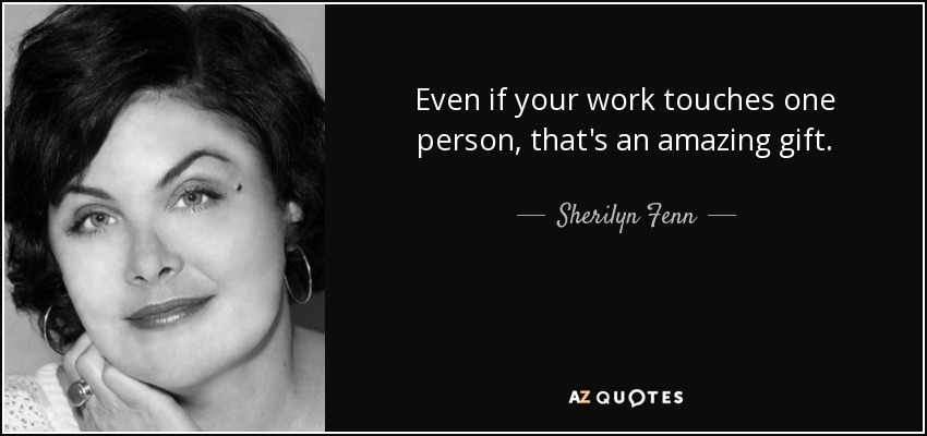 Even if your work touches one person, that's an amazing gift. - Sherilyn Fenn