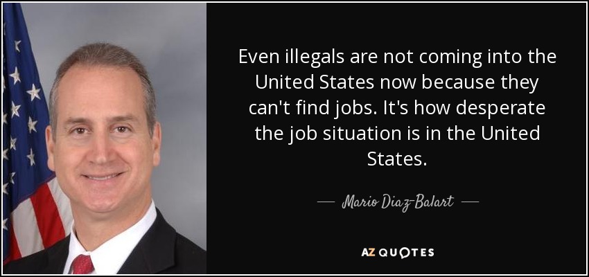 Even illegals are not coming into the United States now because they can't find jobs. It's how desperate the job situation is in the United States. - Mario Diaz-Balart