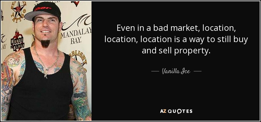 Even in a bad market, location, location, location is a way to still buy and sell property. - Vanilla Ice