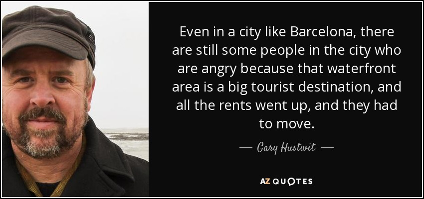 Even in a city like Barcelona, there are still some people in the city who are angry because that waterfront area is a big tourist destination, and all the rents went up, and they had to move. - Gary Hustwit