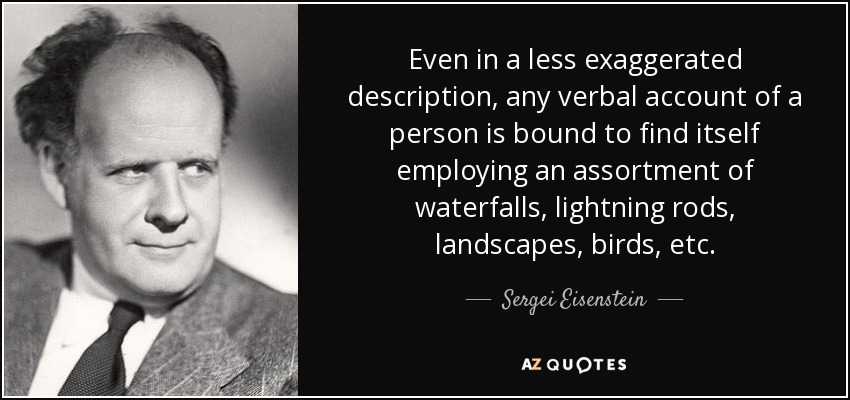 Even in a less exaggerated description, any verbal account of a person is bound to find itself employing an assortment of waterfalls, lightning rods, landscapes, birds, etc. - Sergei Eisenstein