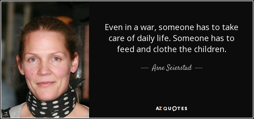 Even in a war, someone has to take care of daily life. Someone has to feed and clothe the children. - Asne Seierstad