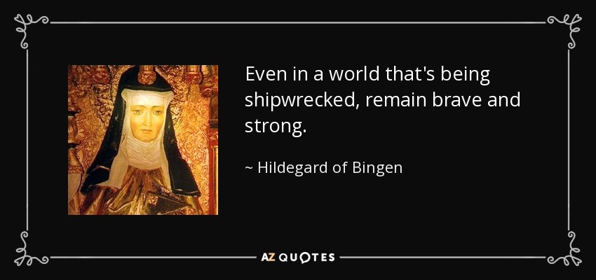 Even in a world that's being shipwrecked, remain brave and strong. - Hildegard of Bingen