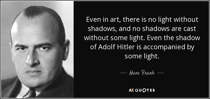 Even in art, there is no light without shadows, and no shadows are cast without some light. Even the shadow of Adolf Hitler is accompanied by some light. - Hans Frank