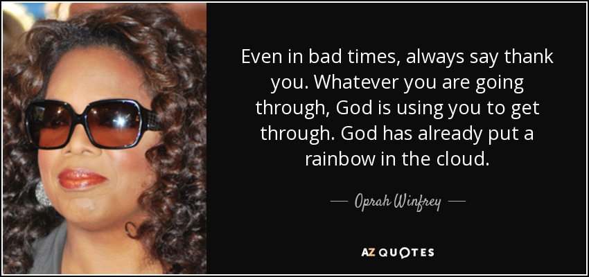 Even in bad times, always say thank you. Whatever you are going through, God is using you to get through. God has already put a rainbow in the cloud. - Oprah Winfrey