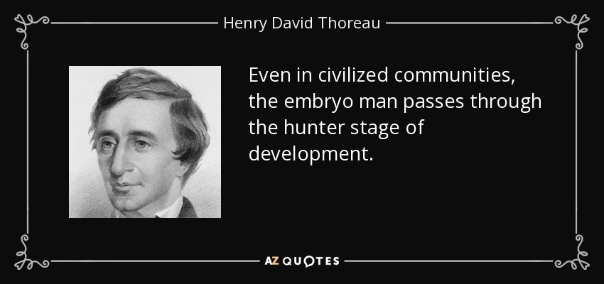 Even in civilized communities, the embryo man passes through the hunter stage of development. - Henry David Thoreau