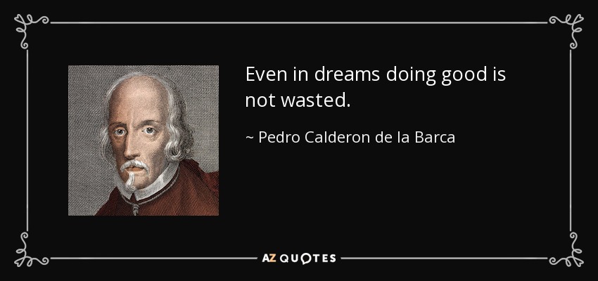 Even in dreams doing good is not wasted. - Pedro Calderon de la Barca