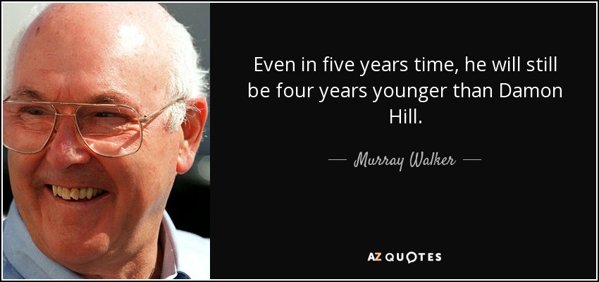 Even in five years time, he will still be four years younger than Damon Hill. - Murray Walker