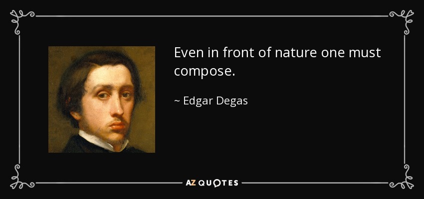 Even in front of nature one must compose. - Edgar Degas