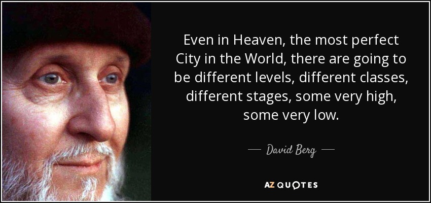 Even in Heaven, the most perfect City in the World, there are going to be different levels, different classes, different stages, some very high, some very low. - David Berg