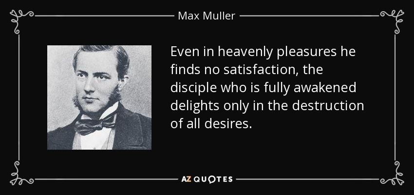 Even in heavenly pleasures he finds no satisfaction, the disciple who is fully awakened delights only in the destruction of all desires. - Max Muller