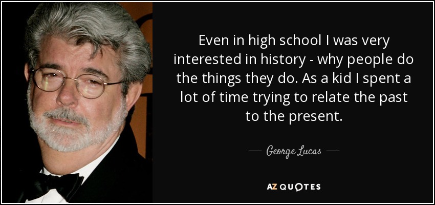 Even in high school I was very interested in history - why people do the things they do. As a kid I spent a lot of time trying to relate the past to the present. - George Lucas