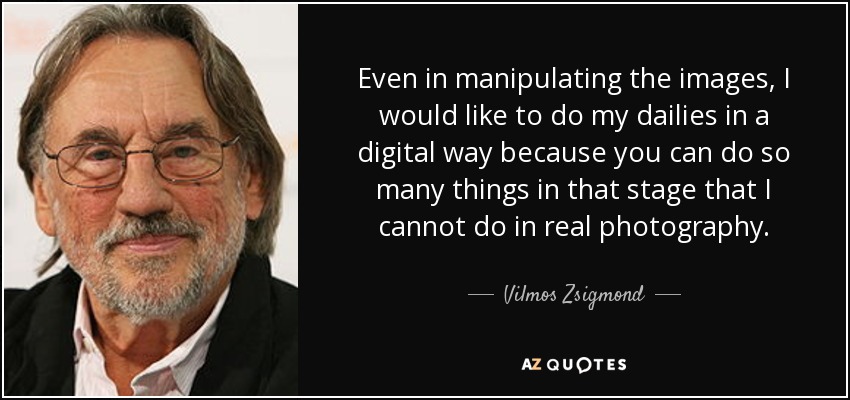 Even in manipulating the images, I would like to do my dailies in a digital way because you can do so many things in that stage that I cannot do in real photography. - Vilmos Zsigmond