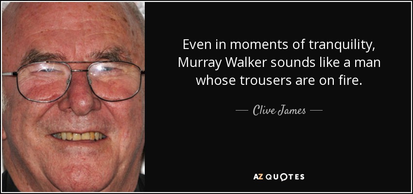 Even in moments of tranquility, Murray Walker sounds like a man whose trousers are on fire. - Clive James