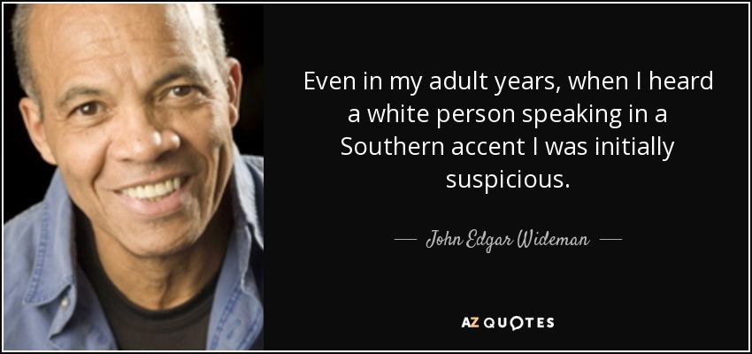 Even in my adult years, when I heard a white person speaking in a Southern accent I was initially suspicious. - John Edgar Wideman