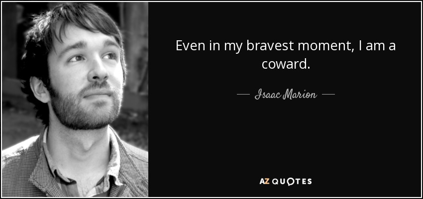 Even in my bravest moment, I am a coward. - Isaac Marion