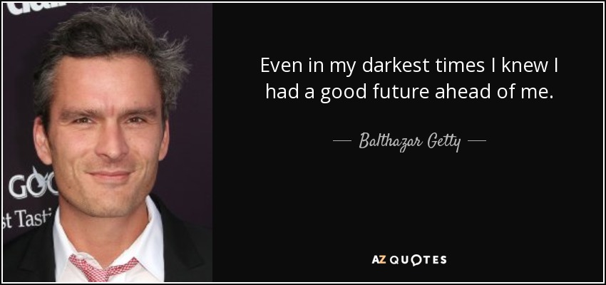 Even in my darkest times I knew I had a good future ahead of me. - Balthazar Getty
