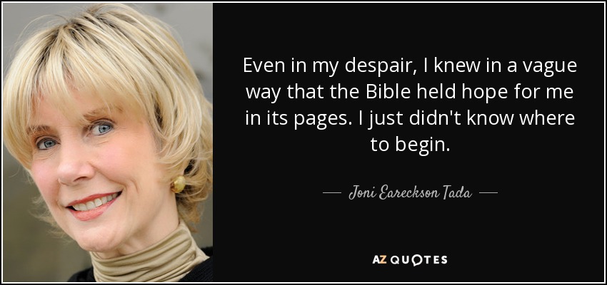 Even in my despair, I knew in a vague way that the Bible held hope for me in its pages. I just didn't know where to begin. - Joni Eareckson Tada