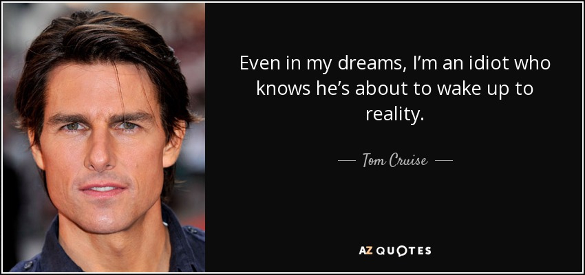 Even in my dreams, I’m an idiot who knows he’s about to wake up to reality. - Tom Cruise