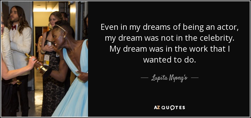 Even in my dreams of being an actor, my dream was not in the celebrity. My dream was in the work that I wanted to do. - Lupita Nyong'o
